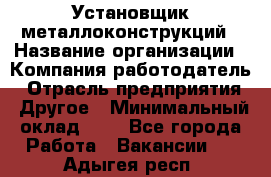 Установщик металлоконструкций › Название организации ­ Компания-работодатель › Отрасль предприятия ­ Другое › Минимальный оклад ­ 1 - Все города Работа » Вакансии   . Адыгея респ.